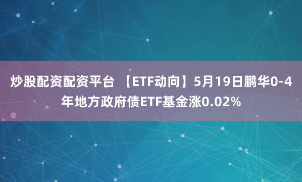 炒股配资配资平台 【ETF动向】5月19日鹏华0-4年地方政府债ETF基金涨0.02%
