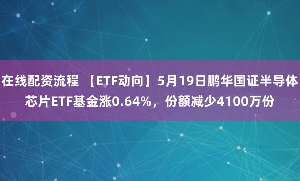 在线配资流程 【ETF动向】5月19日鹏华国证半导体芯片ETF基金涨0.64%，份额减少4100万份