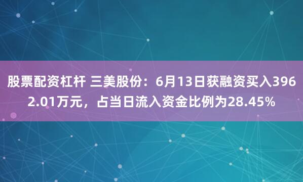 股票配资杠杆 三美股份：6月13日获融资买入3962.01万元，占当日流入资金比例为28.45%