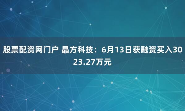 股票配资网门户 晶方科技：6月13日获融资买入3023.27万元