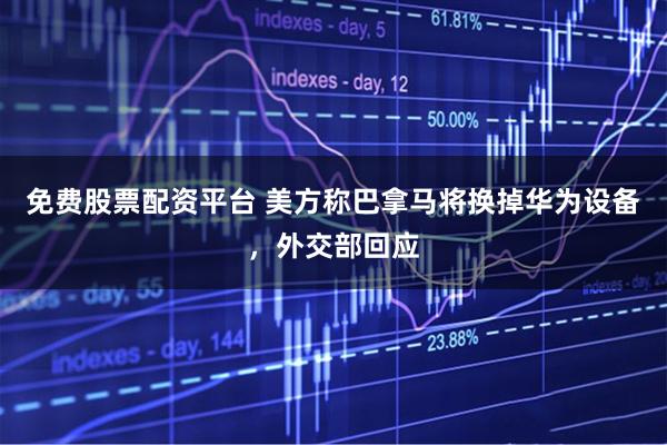 免费股票配资平台 美方称巴拿马将换掉华为设备，外交部回应