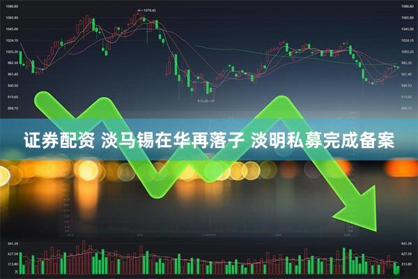 证券配资 淡马锡在华再落子 淡明私募完成备案