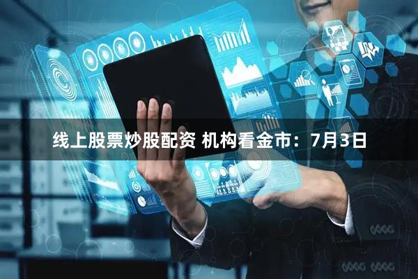 线上股票炒股配资 机构看金市：7月3日