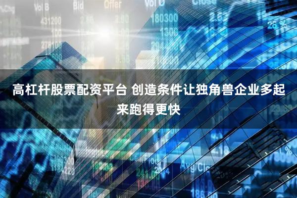 高杠杆股票配资平台 创造条件让独角兽企业多起来跑得更快