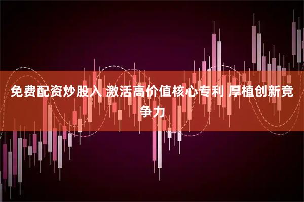 免费配资炒股入 激活高价值核心专利 厚植创新竞争力