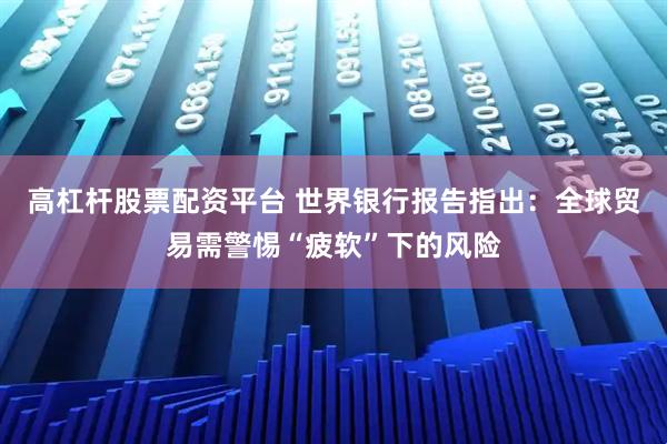高杠杆股票配资平台 世界银行报告指出：全球贸易需警惕“疲软”下的风险