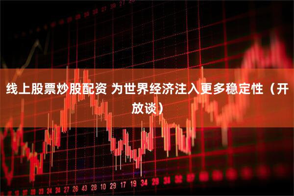 线上股票炒股配资 为世界经济注入更多稳定性（开放谈）