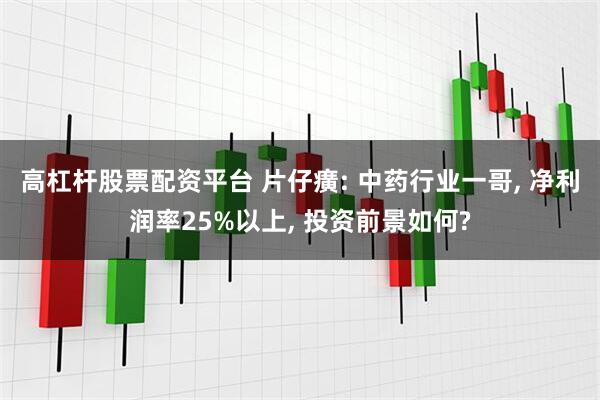 高杠杆股票配资平台 片仔癀: 中药行业一哥, 净利润率25%以上, 投资前景如何?