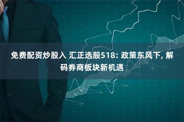 免费配资炒股入 汇正选股518: 政策东风下, 解码券商板块新机遇