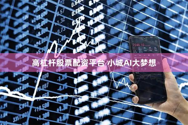高杠杆股票配资平台 小城AI大梦想