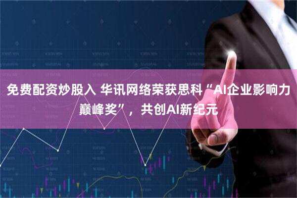 免费配资炒股入 华讯网络荣获思科“AI企业影响力巅峰奖”，共创AI新纪元