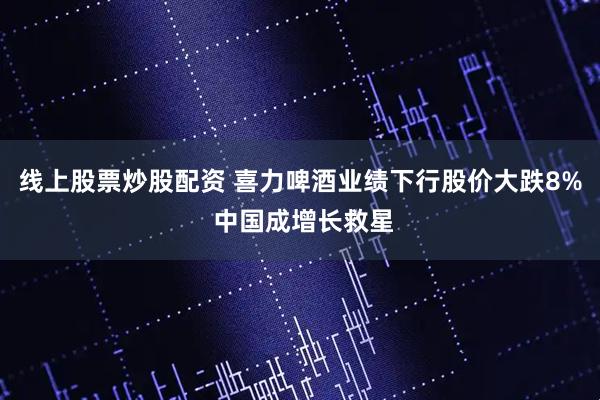 线上股票炒股配资 喜力啤酒业绩下行股价大跌8% 中国成增长救星