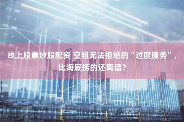 线上股票炒股配资 空姐无法拒绝的“过度服务”，比海底捞的还离谱？