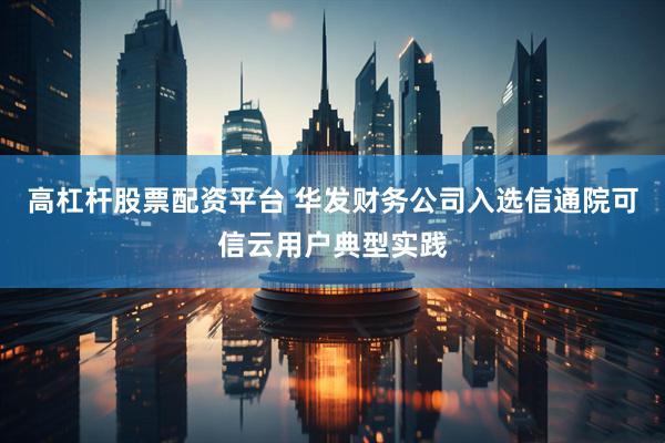 高杠杆股票配资平台 华发财务公司入选信通院可信云用户典型实践