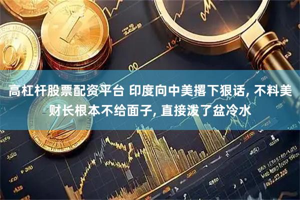 高杠杆股票配资平台 印度向中美撂下狠话, 不料美财长根本不给面子, 直接泼了盆冷水