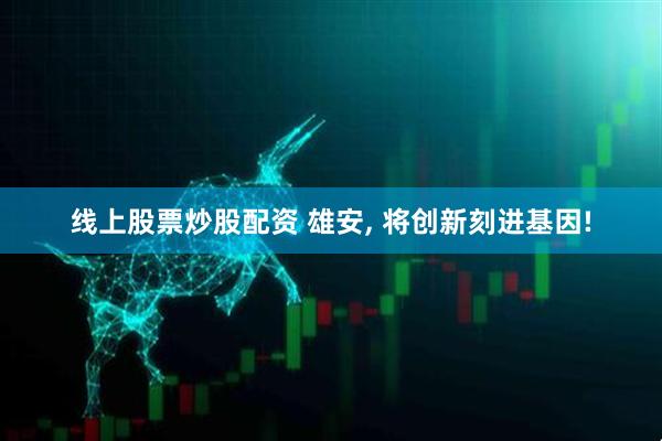 线上股票炒股配资 雄安, 将创新刻进基因!