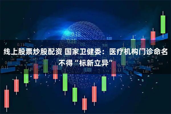 线上股票炒股配资 国家卫健委：医疗机构门诊命名不得“标新立异”