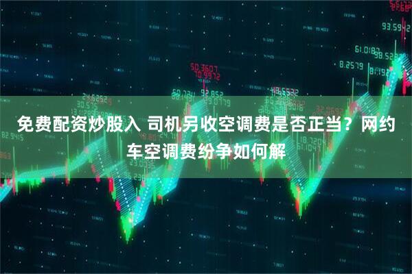 免费配资炒股入 司机另收空调费是否正当？网约车空调费纷争如何解