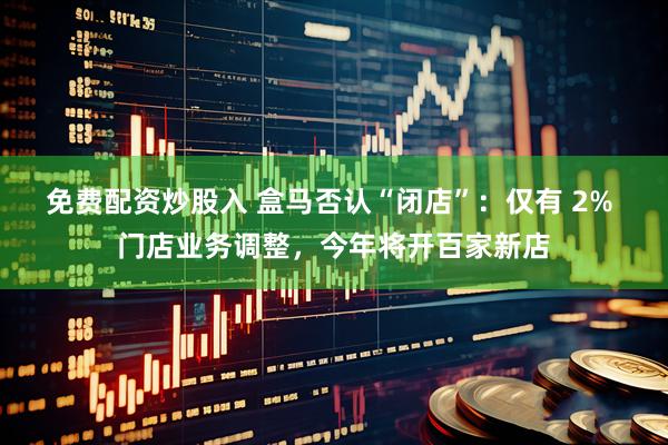 免费配资炒股入 盒马否认“闭店”：仅有 2% 门店业务调整，今年将开百家新店