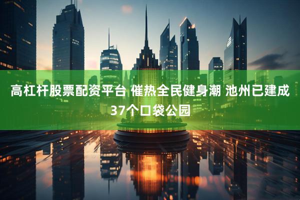 高杠杆股票配资平台 催热全民健身潮 池州已建成37个口袋公园