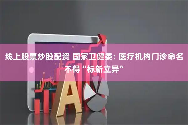 线上股票炒股配资 国家卫健委: 医疗机构门诊命名不得“标新立异”