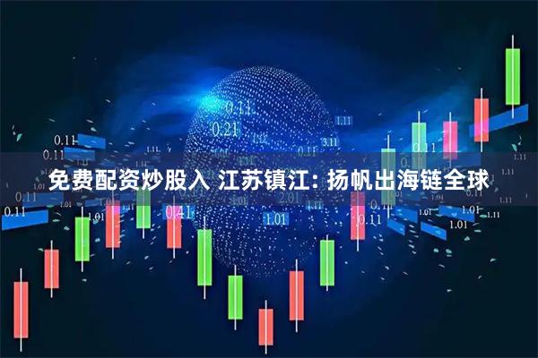 免费配资炒股入 江苏镇江: 扬帆出海链全球