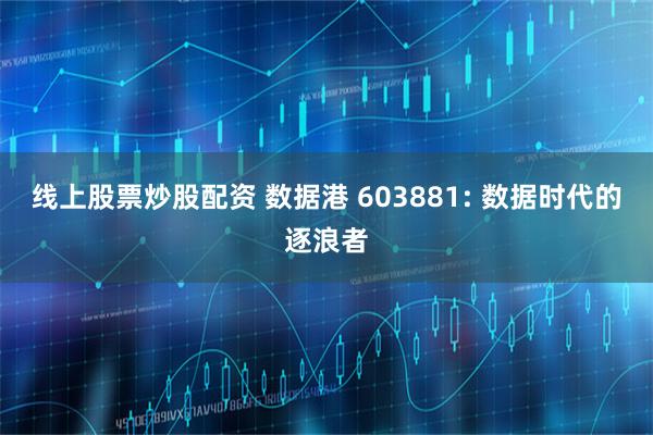线上股票炒股配资 数据港 603881: 数据时代的逐浪者