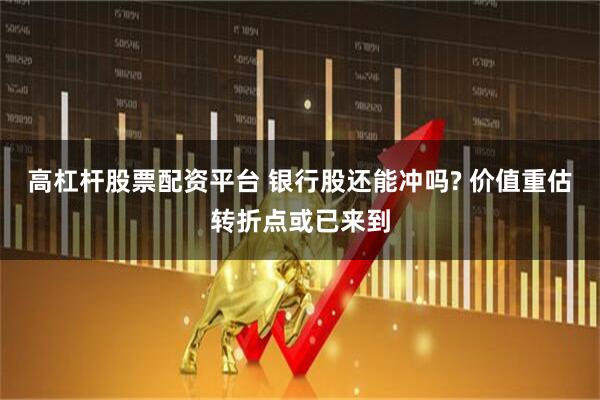 高杠杆股票配资平台 银行股还能冲吗? 价值重估转折点或已来到