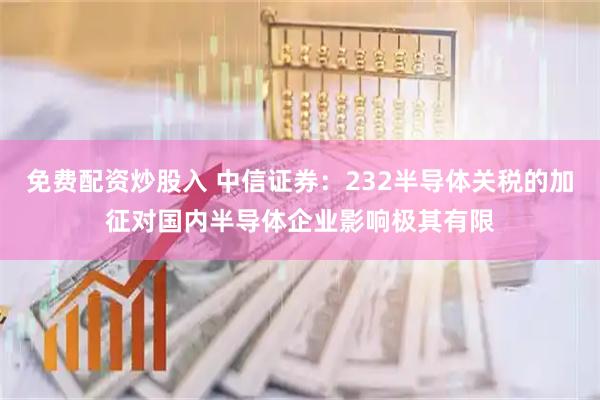 免费配资炒股入 中信证券：232半导体关税的加征对国内半导体企业影响极其有限