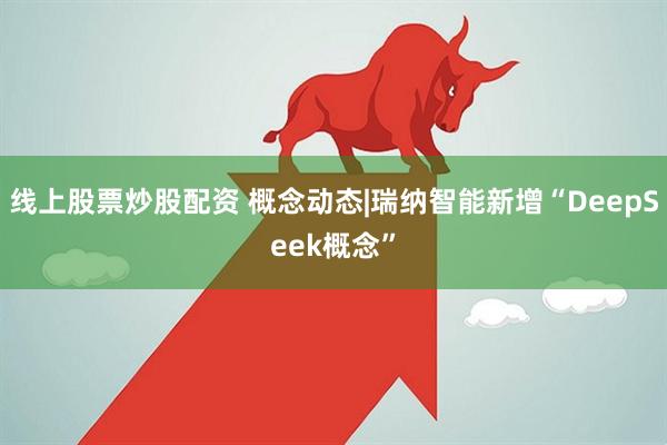 线上股票炒股配资 概念动态|瑞纳智能新增“DeepSeek概念”