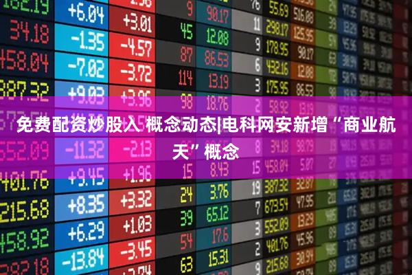 免费配资炒股入 概念动态|电科网安新增“商业航天”概念
