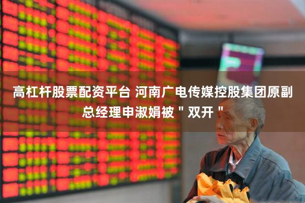 高杠杆股票配资平台 河南广电传媒控股集团原副总经理申淑娟被＂双开＂