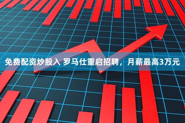 免费配资炒股入 罗马仕重启招聘，月薪最高3万元