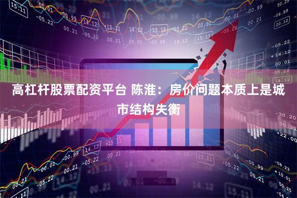 高杠杆股票配资平台 陈淮：房价问题本质上是城市结构失衡