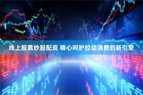 线上股票炒股配资 精心呵护拉动消费的新引擎