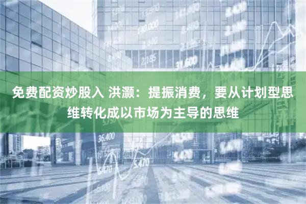 免费配资炒股入 洪灏：提振消费，要从计划型思维转化成以市场为主导的思维