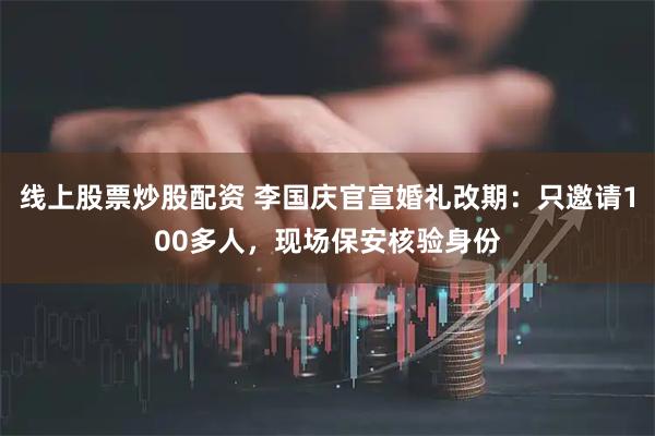 线上股票炒股配资 李国庆官宣婚礼改期：只邀请100多人，现场保安核验身份
