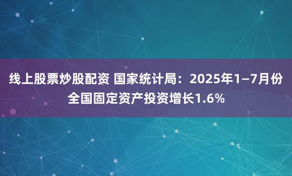 线上股票炒股配资 国家统计局：2025年1—7月份全国固定资产投资增长1.6%
