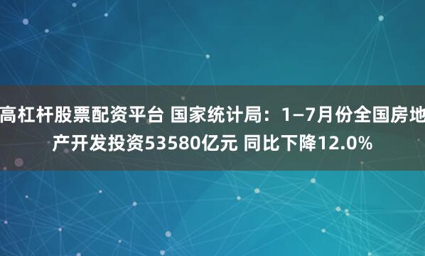 高杠杆股票配资平台 国家统计局：1—7月份全国房地产开发投资53580亿元 同比下降12.0%