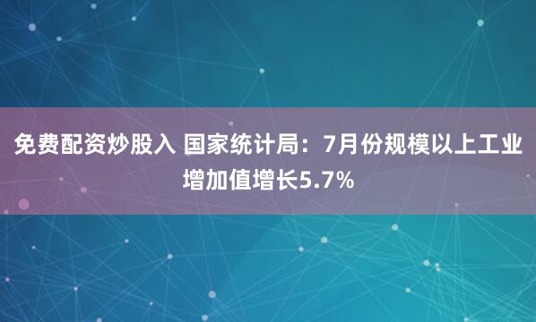 免费配资炒股入 国家统计局：7月份规模以上工业增加值增长5.7%