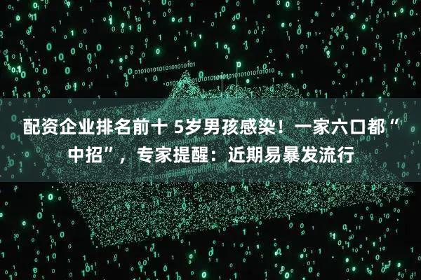 配资企业排名前十 5岁男孩感染！一家六口都“中招”，专家提醒：近期易暴发流行