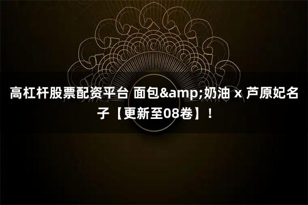 高杠杆股票配资平台 面包&奶油 x 芦原妃名子【更新至08卷】！